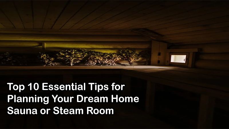Top 10 Essential Tips for Planning Your Dream Home Sauna or Steam Room